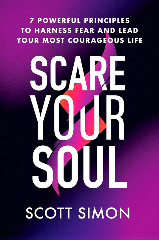 Scare Your Soul: 7 Powerful Principles To Harness Fear And Lead Your Most Courageous Life