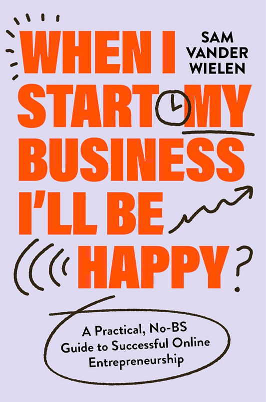 When I Start My Business, I’ll Be Happy: A Practical, No-BS Guide To Successful Online Entrepreneurship