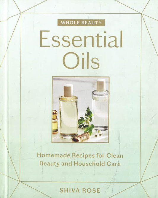 Whole Beauty: Essential Oils: Homemade Recipes for Clean Beauty and Household Care