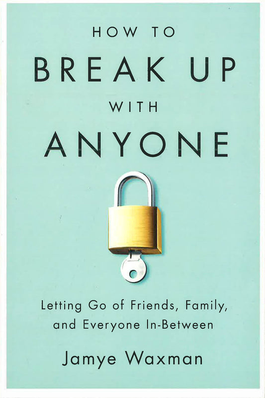 How To Break Up With Anyone: Letting Go Of Friends, Family, And Everyone In-Between