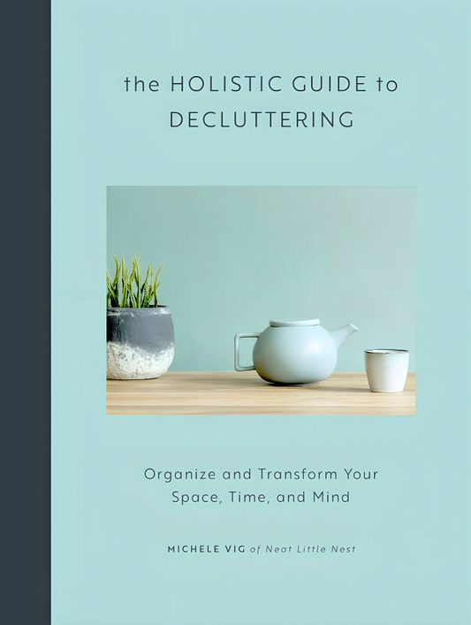 The Holistic Guide To Decluttering: Organize And Transform Your Space, Time, And Mind