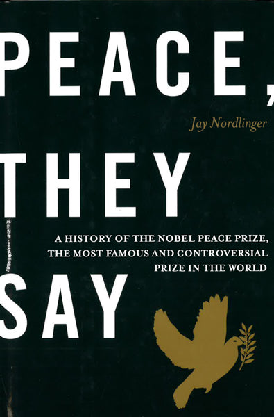 Peace, They Say : A History Of The Nobel Peace Prize, The Most Famous And C
