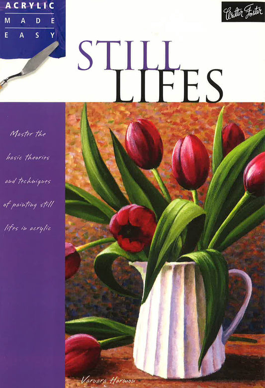 Still Lifes: Master The Basic Theories And Techniques Of Painting Still Lifes In Acrylic