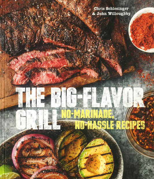 The Big-Flavor Grill: No-Marinade, No-Hassle Recipes For Delicious Steaks, Chicken, Ribs, Chops, Vegetables, Shrimp, And Fish