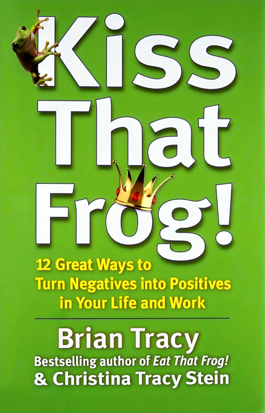 Kiss That Frog!: 12 Great Ways to Turn Negatives into Positives in Your Life and Work