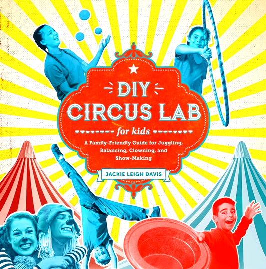 DIY Circus Lab for Kids: A Family- Friendly Guide for Juggling, Balancing, Clowning, and Show-Making