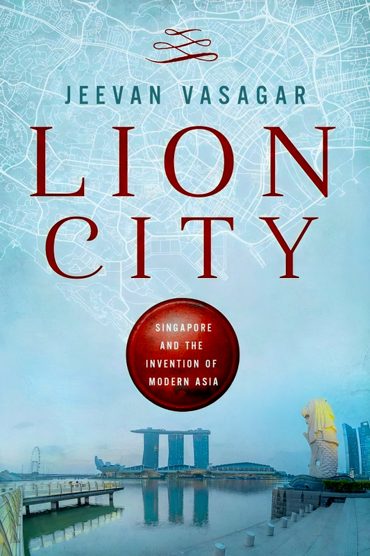 Lion City: Singapore and the Invention of Modern Asia