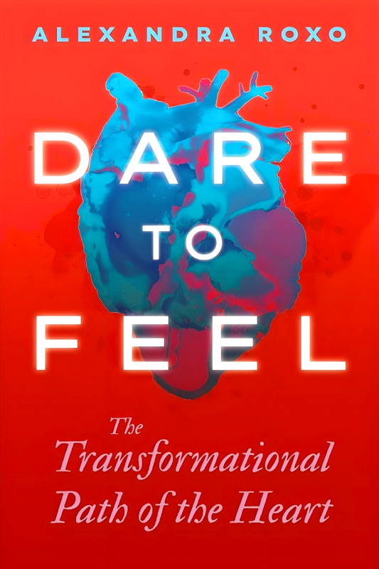 Dare to Feel: The Transformational Path of the Heart