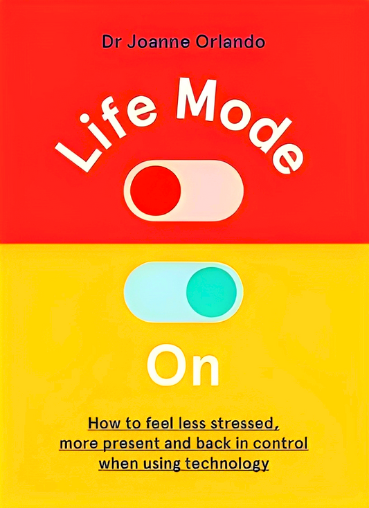 Life Mode On: How to Feel Less Stressed, More Present and Back in Control When Using Technology