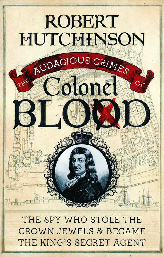 Audacious Crimes of Colonel Blood : The Spy Who Stole the Crown Jewels and Became the King's Secret Agent