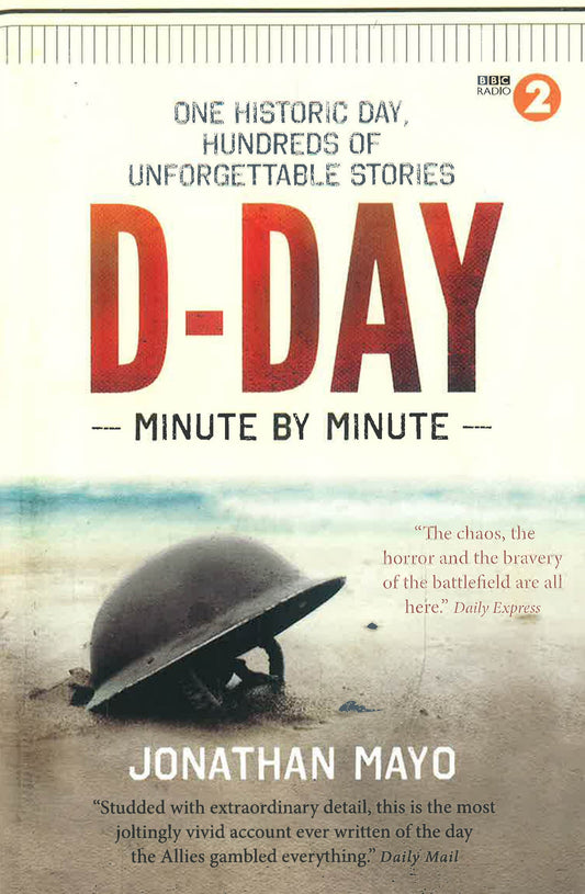 D-Day: Minute By Minute: One Historic Day, Hundreds Of Unforgettable Stories