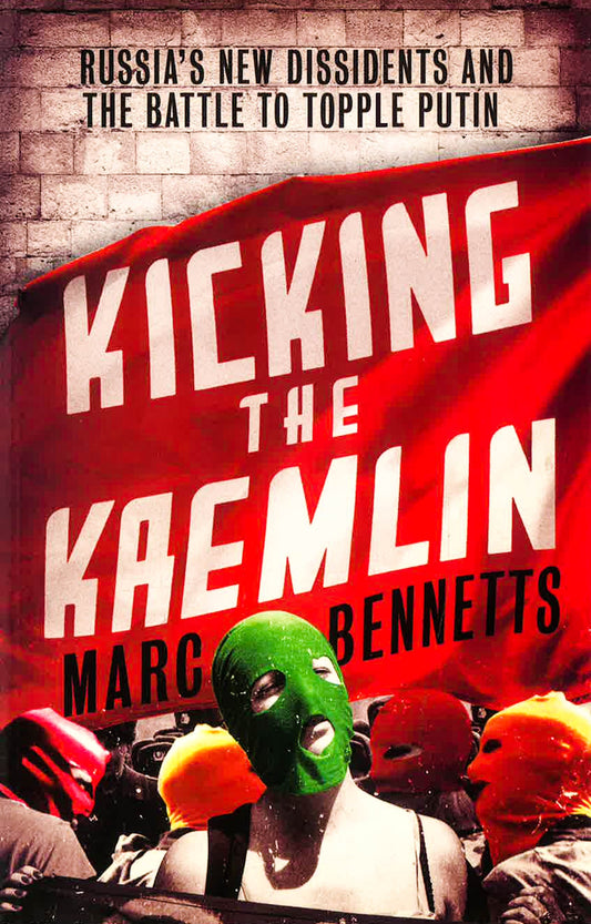 Kicking The Kremlin: Russias New Dissidents And The Battle To Topple Putin