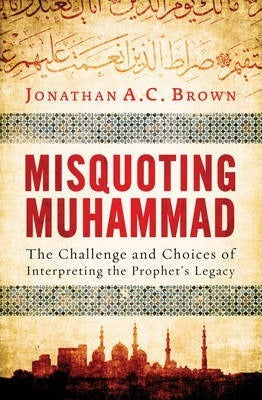 Misquoting Muhammad: The Challenge And Choices Of Interpreting The Prophets Legacy