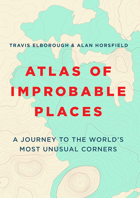 Atlas Of Improbable Places: A Journey To The World'S Most Unusual Corners