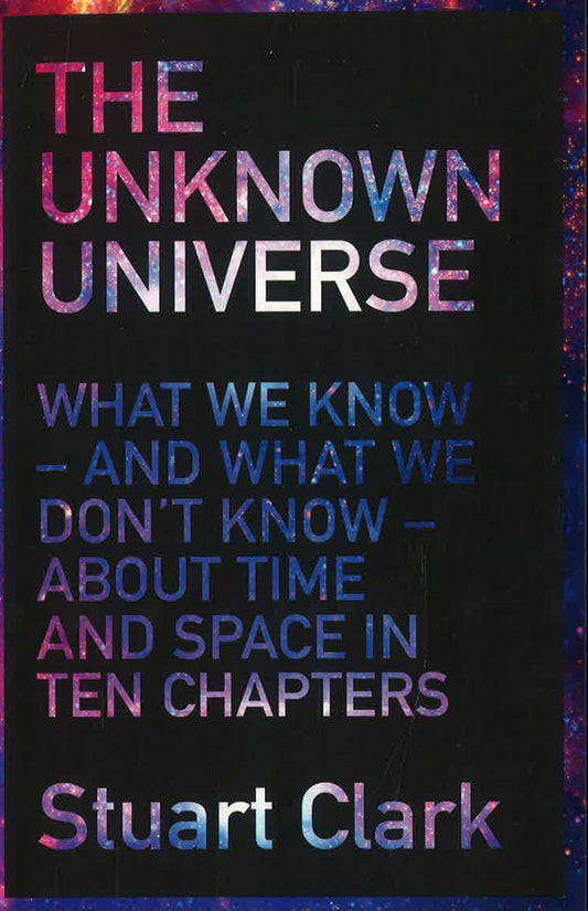The Unknown Universe : What We Don't Know About Time And Space In Ten Chapters