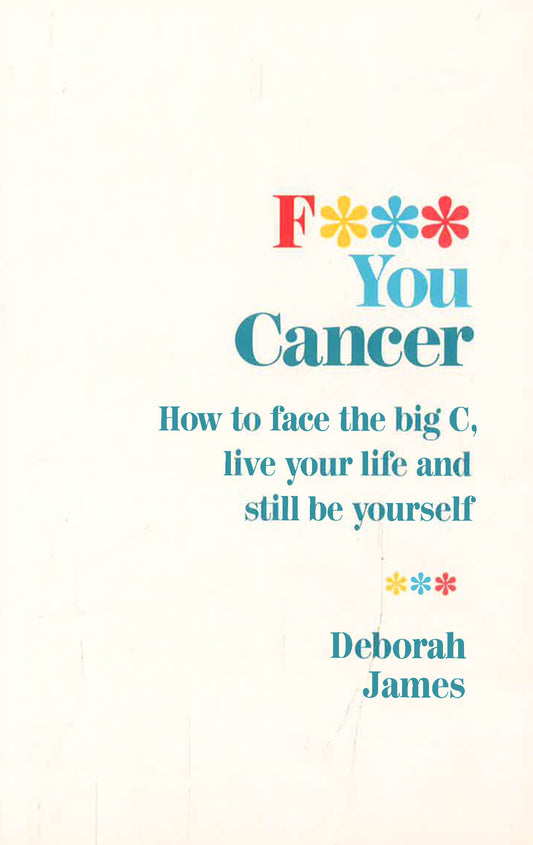 F*** You Cancer : How To Face The Big C, Live Your Life And Still Be 
Yourself