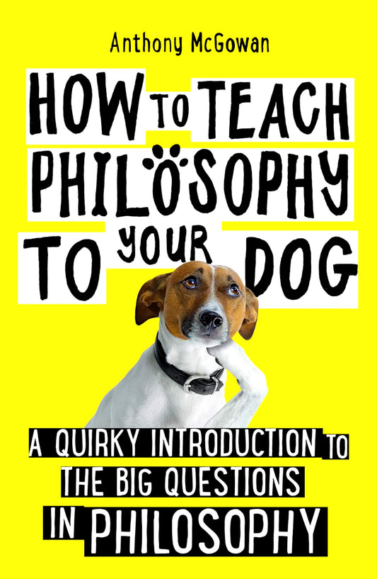 How to Teach Philosophy to Your Dog: A Quirky Introduction to the Big Questions in Philosophy