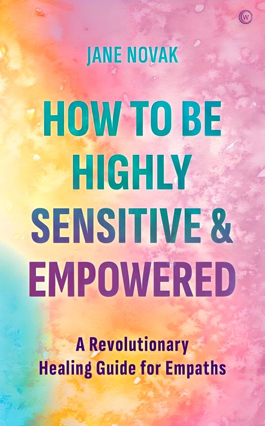 How To Be Highly Sensitive and Empowered: A Revolutionary Healing Guide for Empaths