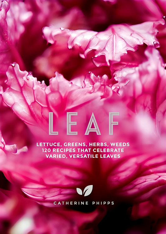 Leaf: Lettuce, Greens, Herbs, Weeds - 120 Recipes that Celebrate Varied, Versatile Leaves
