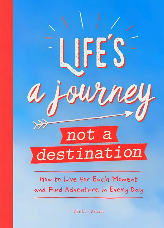 Life's a Journey, Not a Destination: How to Live for Each Moment and Find Adventure in Every Day