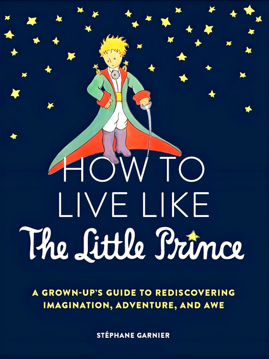 How To Live Like The Little Prince: A Grown-Up's Guide