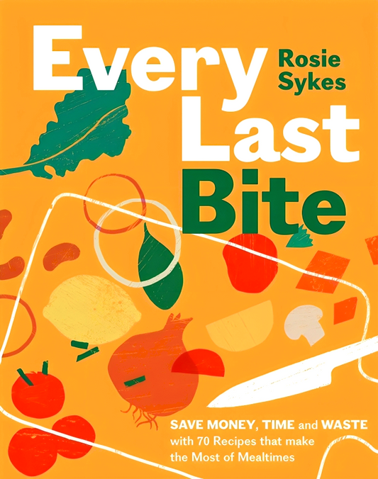 Every Last Bite: Save Money, Time And Waste With 70 Recipes That Make The Most Of Mealtimes