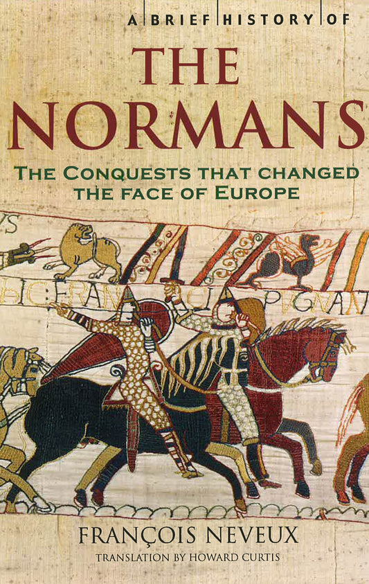A Brief History Of The Normans: The Conquests That Changed The Face Of Europe