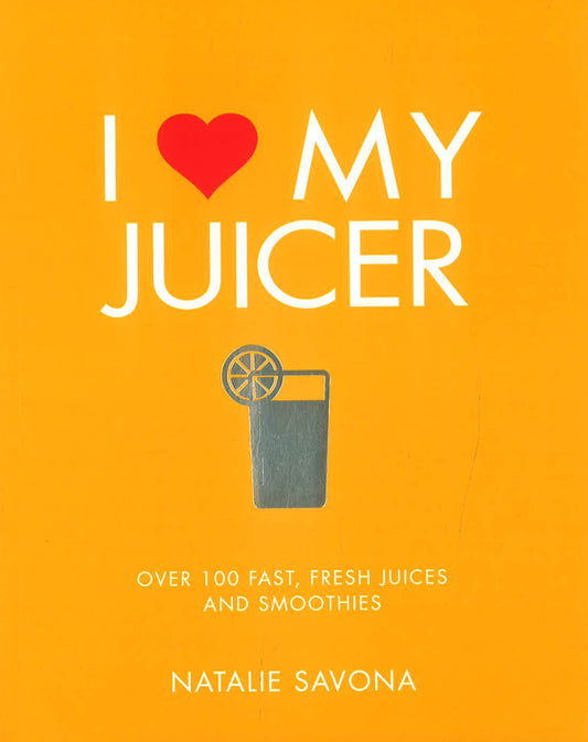 I Love My Juicer: Over 100 Fast, Fresh Juices And Smoothies