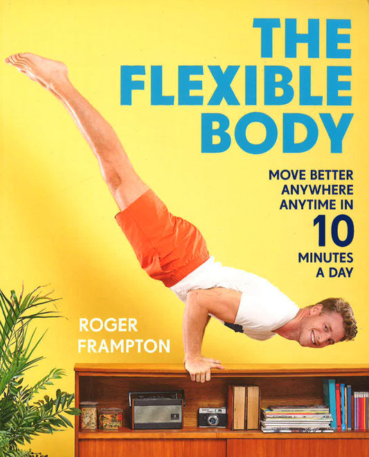 The Flexible Body: Move Better Anywhere, Anytime In 10 Minutes A Day
