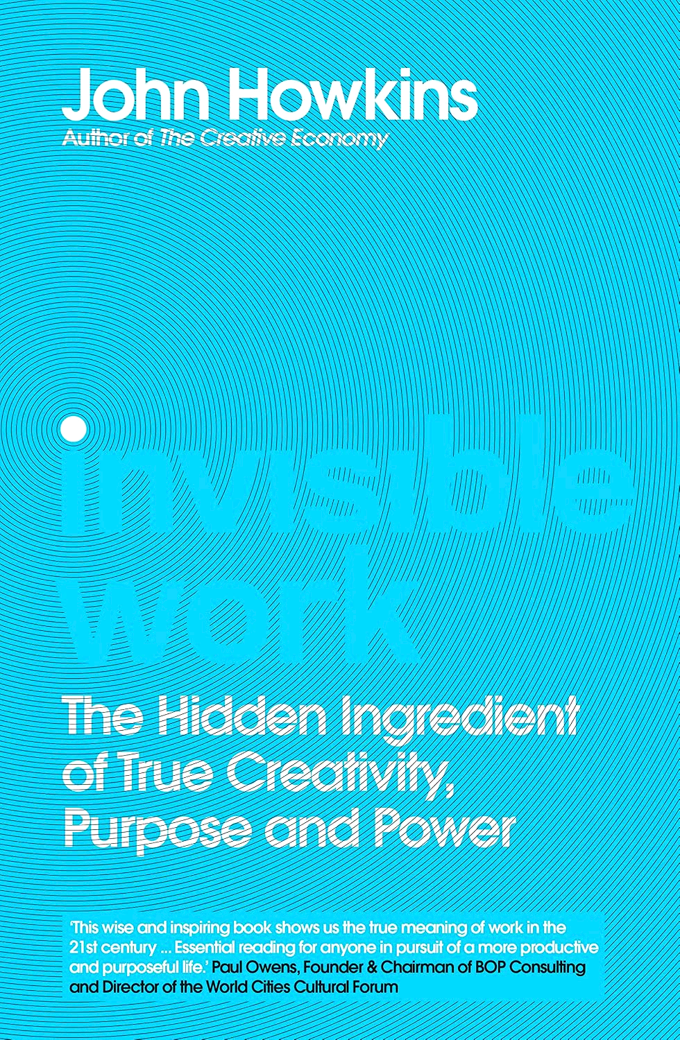 Invisible Work: The Hidden Ingredient Of True Creativity, Purpose & Power by John Howkins – book cover