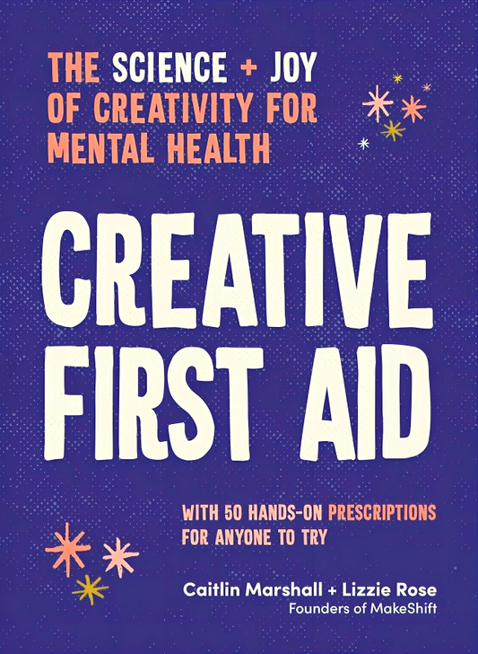 Creative First Aid: The Science And Joy Of Creativity For Mental Health