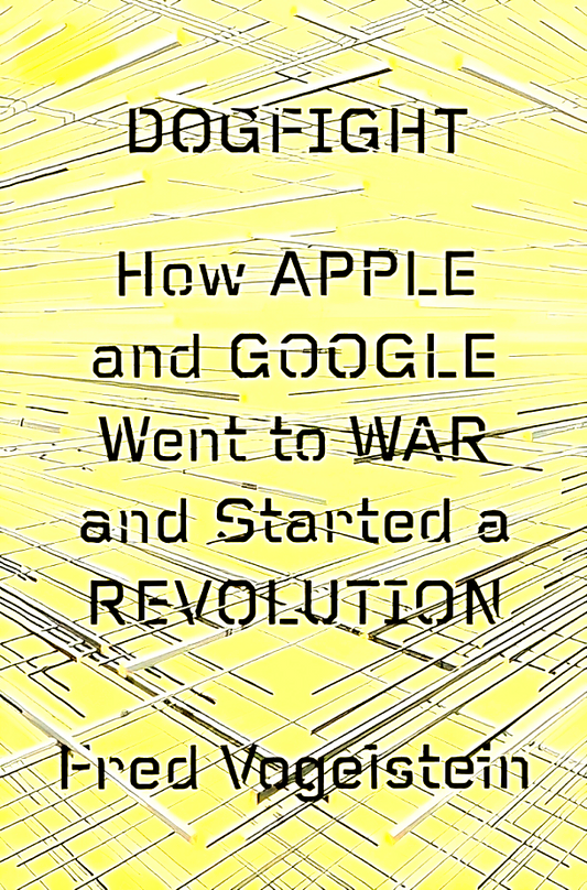 Dogfight: How Apple And Google Went To War And Started A Revolution
