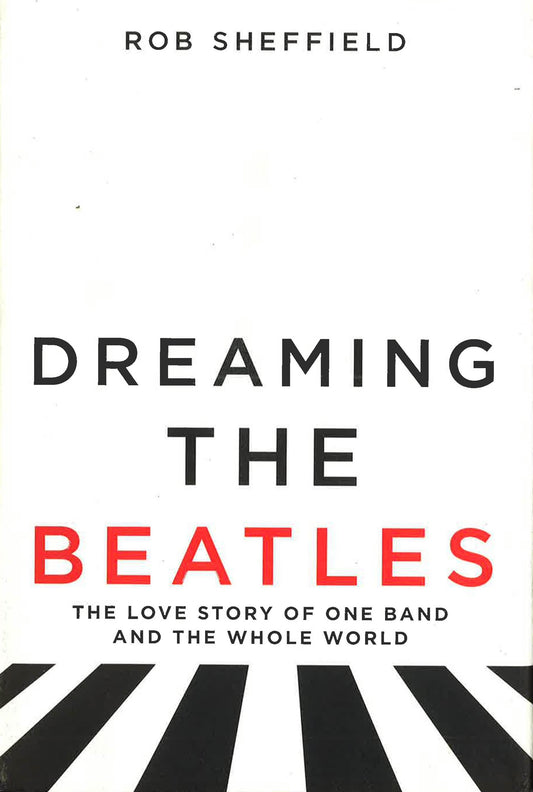 Dreaming The Beatles: The Love Story Of One Band And The Whole World