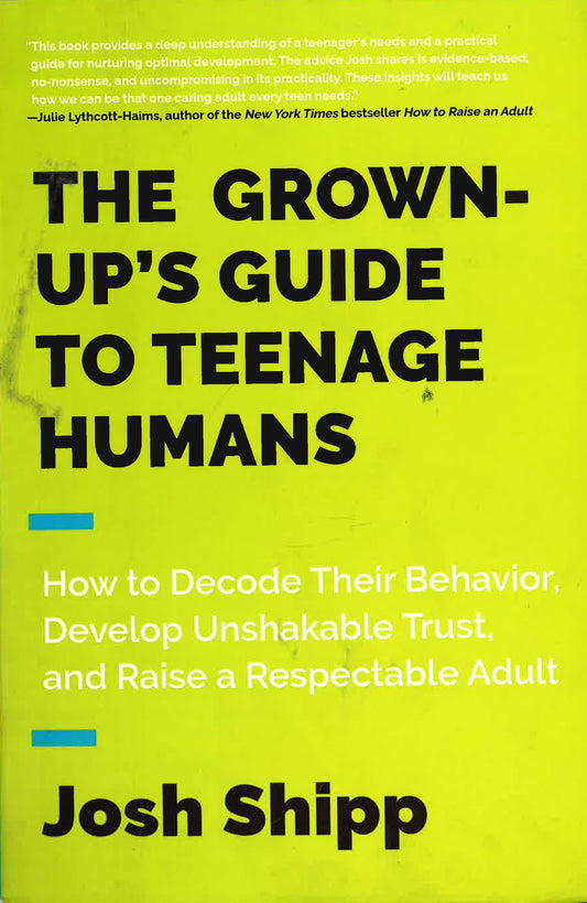 The Grown-Up's Guide To Teenage Humans: How To Decode Their Behavior, Develop Unshakable Trust, And Raise A Respectable Adult