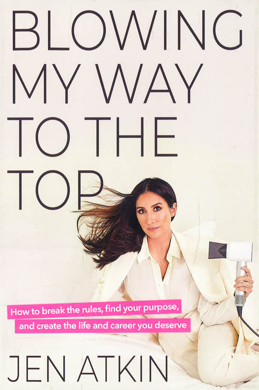 Blowing My Way To The Top: How To Break The Rules, Find Your Purpose, And Create The Life And Career You Deserve