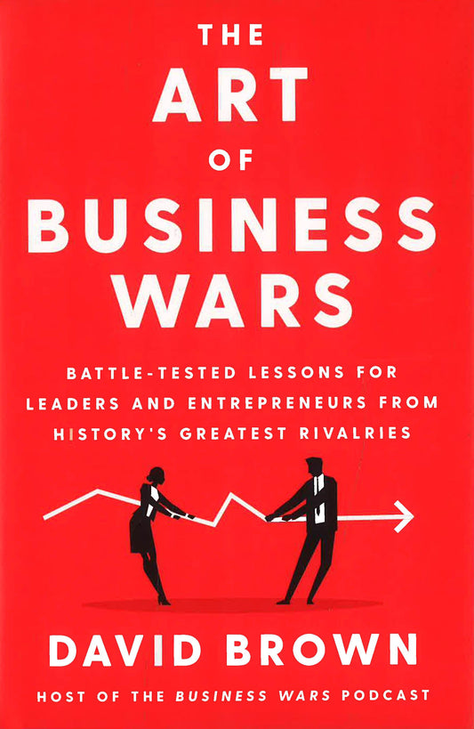 The Art Of Business Wars: Battle-Tested Lessons For Leaders And Entrepreneurs From History's Greatest Rivalries