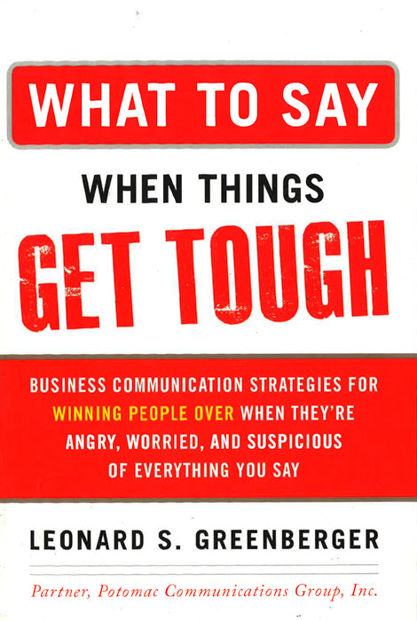 What To Say When Things Get Tough: Business Communication Strategies For Winning People Over When They'Re Angry, Worried And Suspicious Of Everything You Say