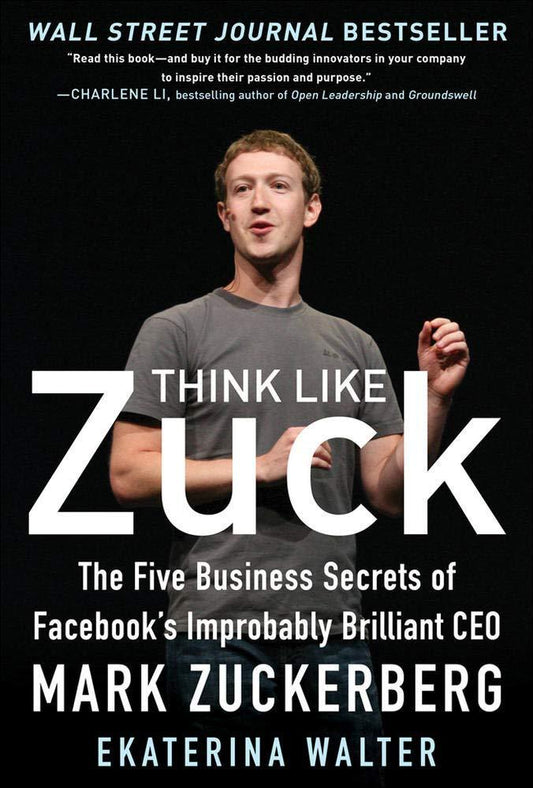 Think Like Zuck: The Five Business Secrets Of Facebook's Improbably Brilliant Ceo