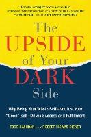 The Upside of Your Dark Side: Why Being Your Whole Self--Not Just Your Good Self--Drives Success and Fulfillment