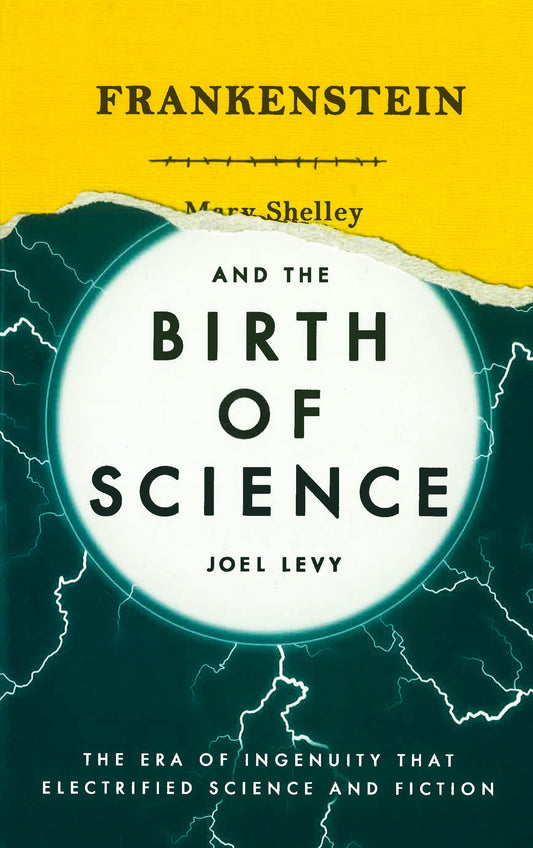 Frankenstein And The Birth Of Science: The Era Of Ingenuity That Electrified Science And Fiction