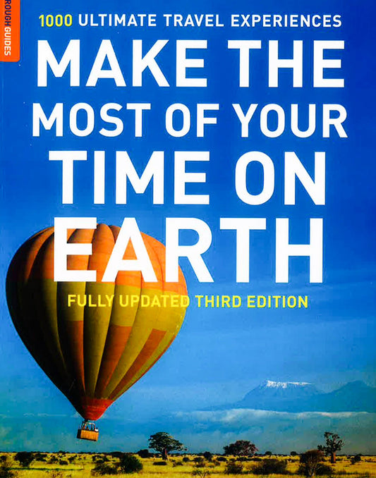 Make The Most Of Your Time On Earth: 100 Ultimate Travel Experiences (Updated Third Edition)