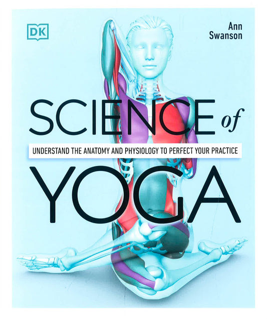 Science Of Yoga: Understand The Anatomy And Physiology To Perfect Your Practice