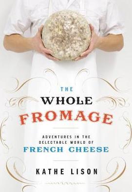 The Whole Fromage: Adventures in the Delectable World of French Cheese