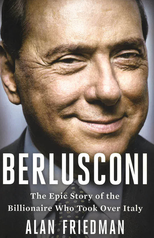 Berlusconi : The Epic Story Of The Billionaire Who Took Over Italy
