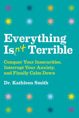 Everything Isn't Terrible: Conquer Your Insecurities, Interrupt Your Anxiety, And Finally Calm Down