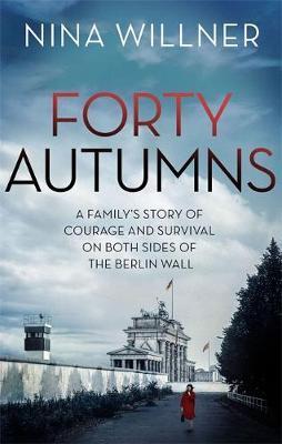 Forty Autumns : A Family's Story Of Courage And Survival On Both Sides Of The Berlin Wall