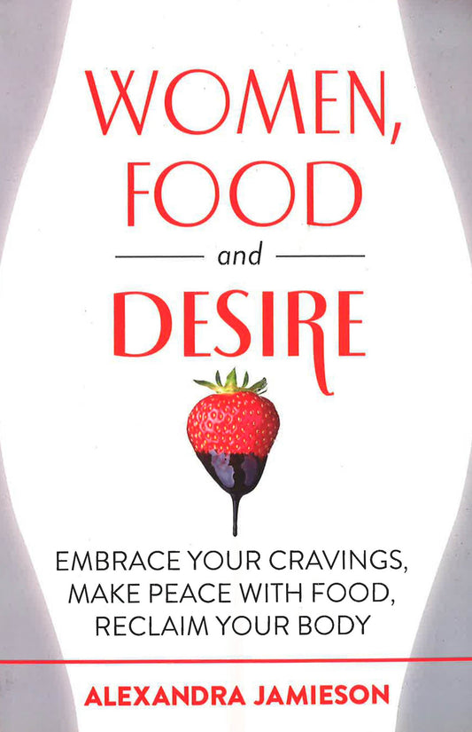 Women, Food And Desire Embrace Your Cravings, Make Peace With Food, Reclaim Your Body Pb