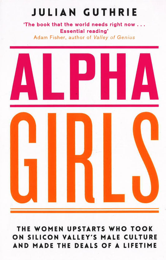 Alpha Girls: The Women Upstarts Who Took On Silicon Valley's Male Culture And Made The Deals Of A Lifetime Pb