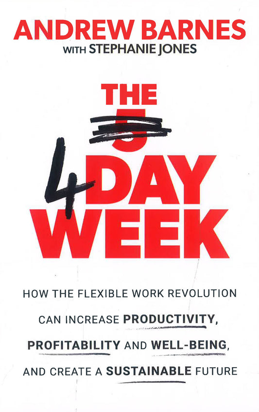 The 4 Day Week: How The Flexible Work Revolution Can Increase Productivity, Profitability And Well-Being, And Create A Sustainable Future