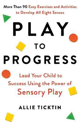 Play To Progress: Lead Your Child To Success Using The Power Of Sensory Play